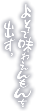 よそで味わえんもんを出す。